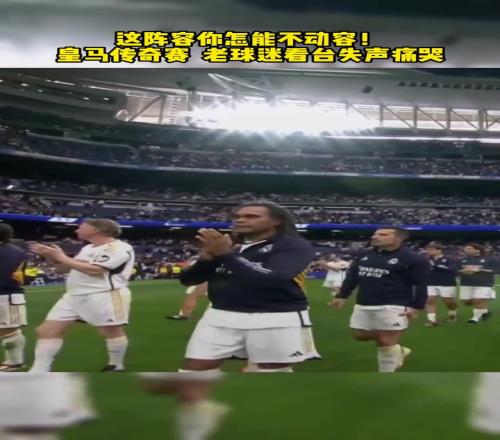 老球迷看台失声痛哭!皇马传奇赛这阵容,你都认识吗
