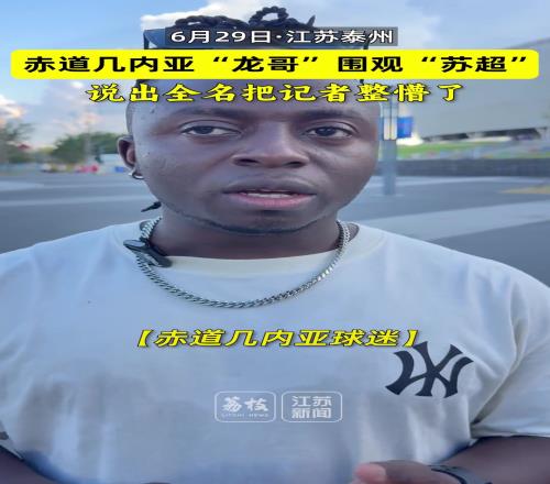 赤道几内亚“龙哥”围观苏超,说出全名把记者整懵了