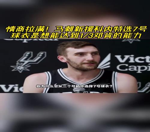 情商拉满!马刺新援科内特选7号球衣是想达到13邓肯的能力