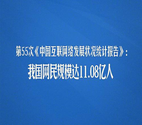 第55次《中國互聯(lián)網(wǎng)絡(luò)發(fā)展狀況統(tǒng)計報告》：我國網(wǎng)民規(guī)模達11.08億人