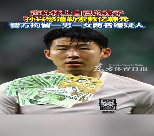 女子声称怀上孙兴慜孩子，勒索数亿韩元！警方已拘留两名嫌疑人