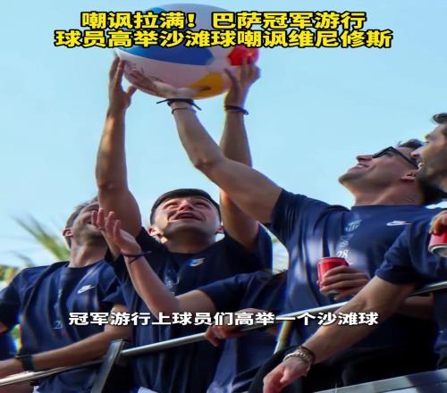 嘲讽拉满！巴萨冠军游行，球员高举沙滩球嘲讽维尼修斯