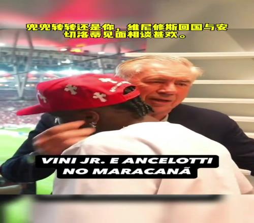 兜兜转转还是你！维尼修斯回国与安切洛蒂见面，二人相谈甚欢！