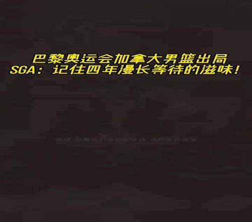 领袖气质一览无余！加拿大男篮奥运会出局SGA：记住等待的滋味