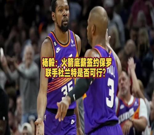 火箭能否签来保罗杨毅：保罗已不是对球队有重要影响力的球员了