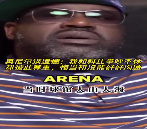 奥尼尔谈遗憾：我和科比争吵不休却彼此尊重悔当初没能好好沟通